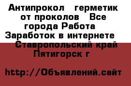 Антипрокол - герметик от проколов - Все города Работа » Заработок в интернете   . Ставропольский край,Пятигорск г.